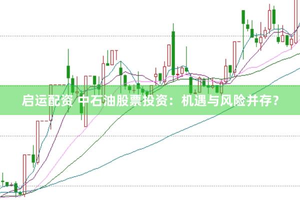 启运配资 中石油股票投资：机遇与风险并存？