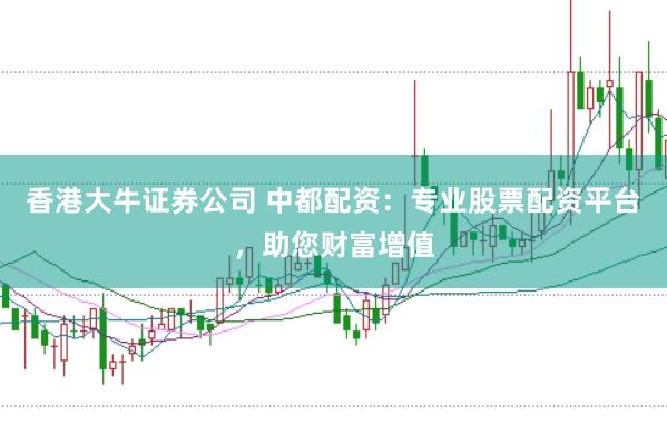 香港大牛证券公司 中都配资：专业股票配资平台，助您财富增值