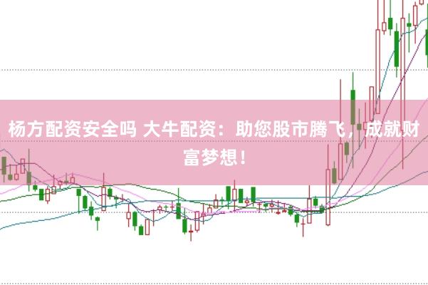 杨方配资安全吗 大牛配资：助您股市腾飞，成就财富梦想！