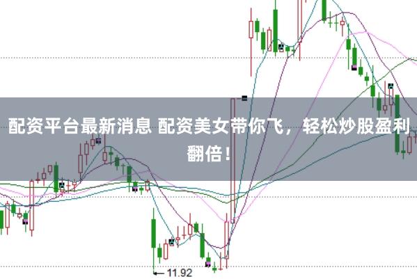 配资平台最新消息 配资美女带你飞，轻松炒股盈利翻倍！