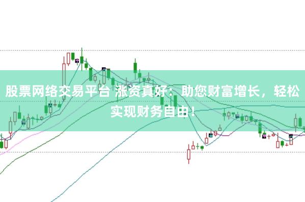 股票网络交易平台 涨资真好：助您财富增长，轻松实现财务自由！