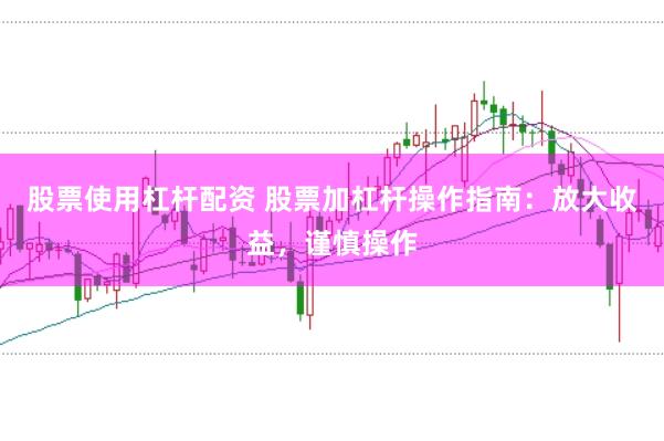 股票使用杠杆配资 股票加杠杆操作指南：放大收益，谨慎操作