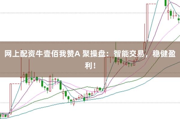 网上配资牛壹佰我赞A 聚操盘：智能交易，稳健盈利！