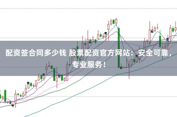配资签合同多少钱 股票配资官方网站：安全可靠，专业服务！