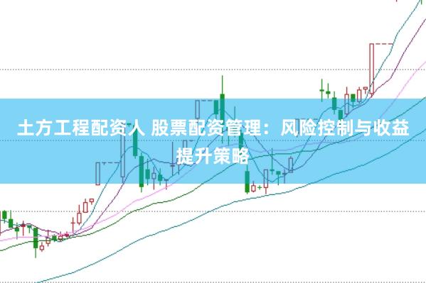 土方工程配资人 股票配资管理：风险控制与收益提升策略