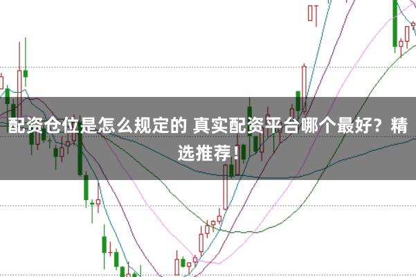 配资仓位是怎么规定的 真实配资平台哪个最好？精选推荐！