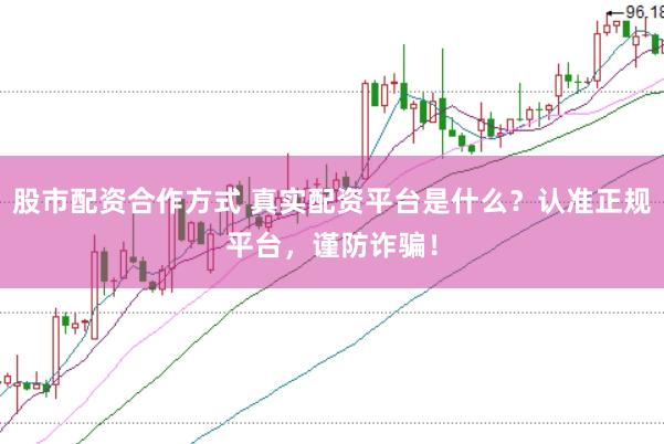 股市配资合作方式 真实配资平台是什么？认准正规平台，谨防诈骗！