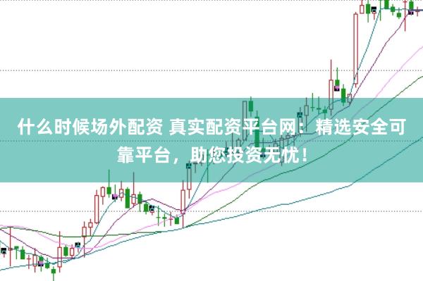什么时候场外配资 真实配资平台网：精选安全可靠平台，助您投资无忧！