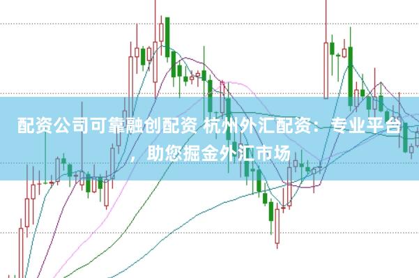 配资公司可靠融创配资 杭州外汇配资：专业平台，助您掘金外汇市场