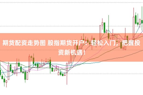 期货配资走势图 股指期货开户：轻松入门，把握投资新机遇！