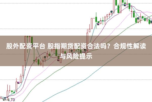 股外配资平台 股指期货配资合法吗？合规性解读与风险提示