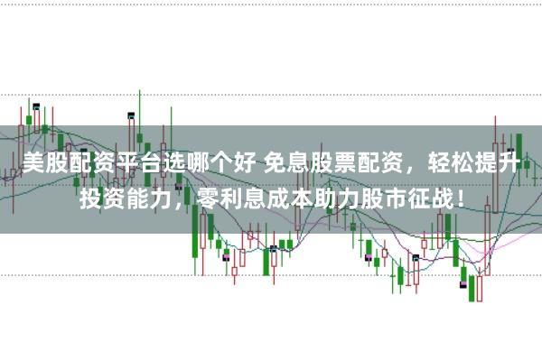 美股配资平台选哪个好 免息股票配资，轻松提升投资能力，零利息成本助力股市征战！
