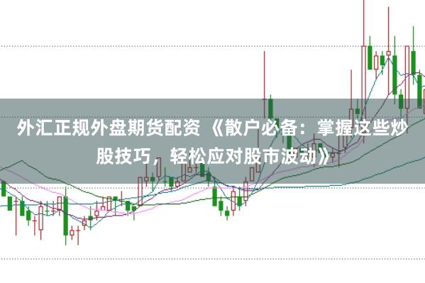 外汇正规外盘期货配资 《散户必备：掌握这些炒股技巧，轻松应对股市波动》