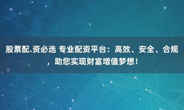 股票配.资必选 专业配资平台:高效、安全、合规,助您实现财富增值梦想!