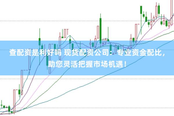 查配资是利好吗 现货配资公司:专业资金配比,助您灵活把握市场机遇!