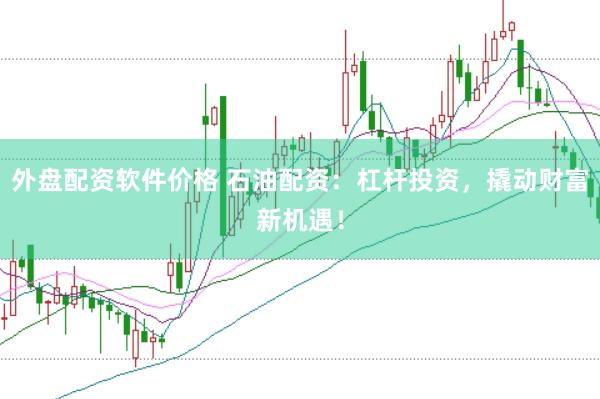 外盘配资软件价格 石油配资：杠杆投资，撬动财富新机遇！