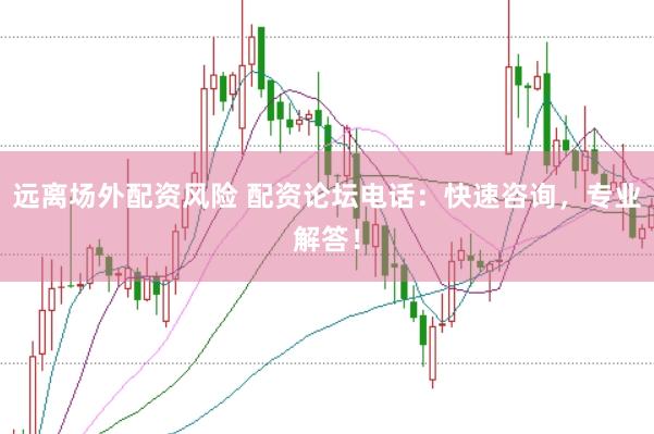 远离场外配资风险 配资论坛电话：快速咨询，专业解答！