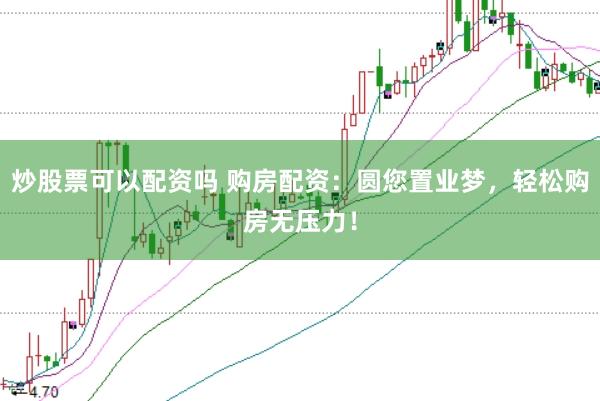 炒股票可以配资吗 购房配资：圆您置业梦，轻松购房无压力！