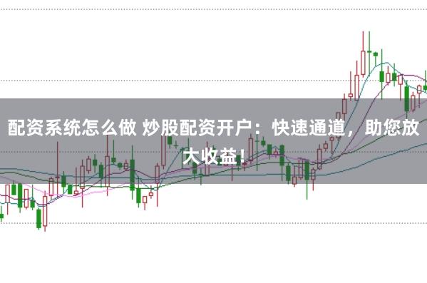 配资系统怎么做 炒股配资开户：快速通道，助您放大收益！