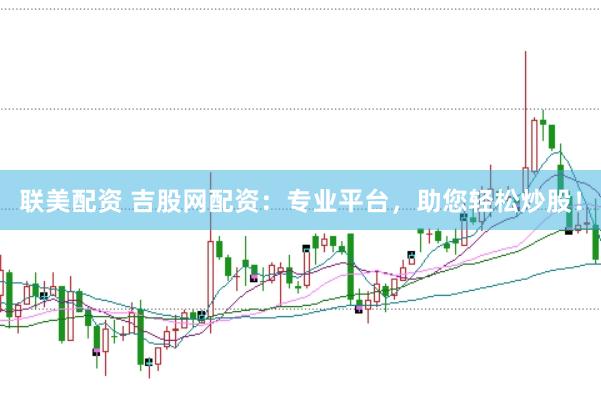 联美配资 吉股网配资：专业平台，助您轻松炒股！