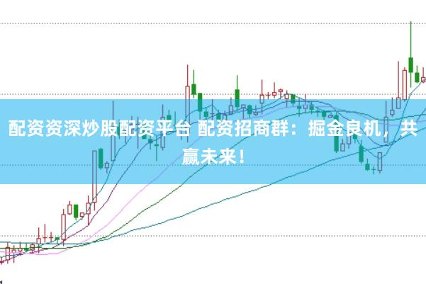 配资资深炒股配资平台 配资招商群：掘金良机，共赢未来！
