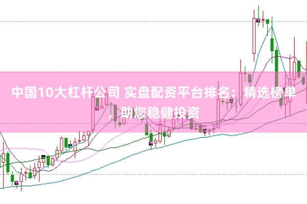 中国10大杠杆公司 实盘配资平台排名：精选榜单，助您稳健投资