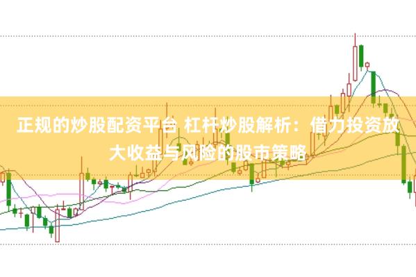 正规的炒股配资平台 杠杆炒股解析：借力投资放大收益与风险的股市策略