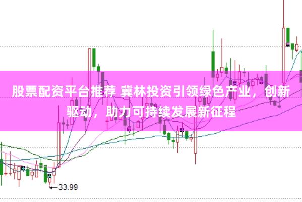 股票配资平台推荐 冀林投资引领绿色产业，创新驱动，助力可持续发展新征程