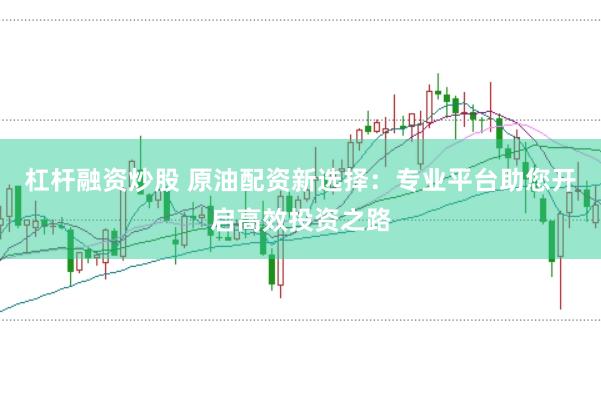 杠杆融资炒股 原油配资新选择：专业平台助您开启高效投资之路