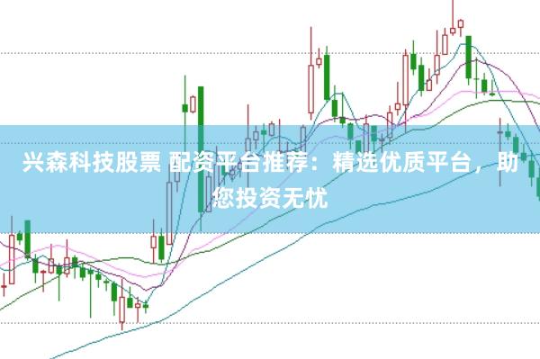 兴森科技股票 配资平台推荐：精选优质平台，助您投资无忧