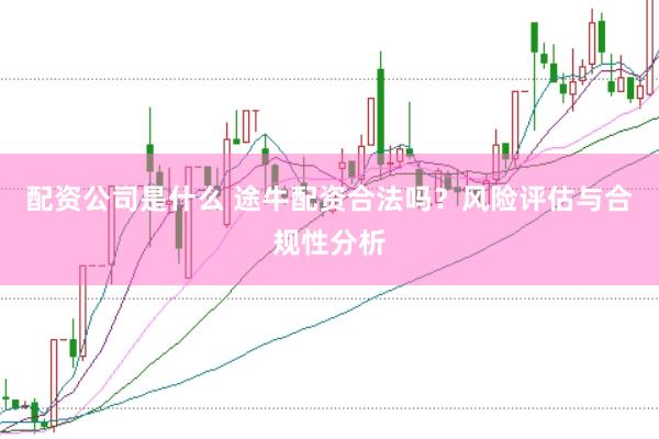 配资公司是什么 途牛配资合法吗？风险评估与合规性分析