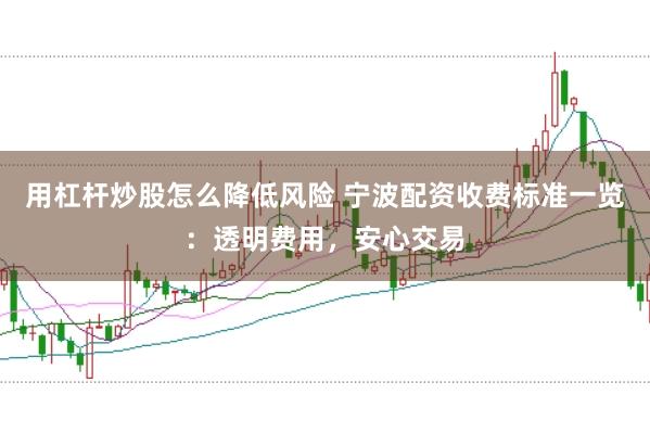 用杠杆炒股怎么降低风险 宁波配资收费标准一览：透明费用，安心交易