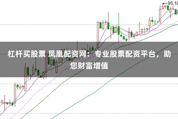 杠杆买股票 凤凰配资网：专业股票配资平台，助您财富增值