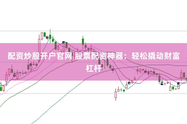 配资炒股开户官网 股票配资神器：轻松撬动财富杠杆