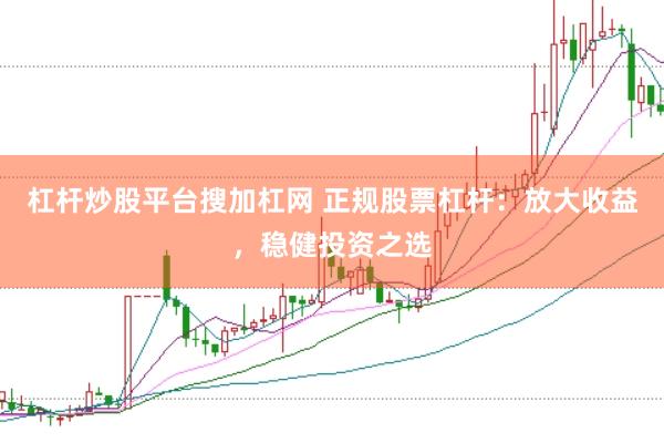 杠杆炒股平台搜加杠网 正规股票杠杆：放大收益，稳健投资之选