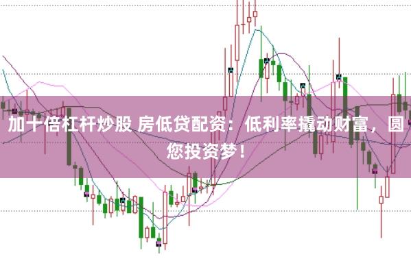 加十倍杠杆炒股 房低贷配资：低利率撬动财富，圆您投资梦！