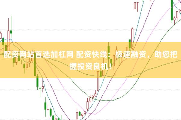 配资网站首选加杠网 配资快线：极速融资，助您把握投资良机！