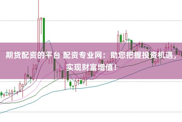期货配资的平台 配资专业网：助您把握投资机遇，实现财富增值！