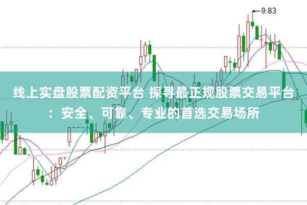 线上实盘股票配资平台 探寻最正规股票交易平台：安全、可靠、专业的首选交易场所