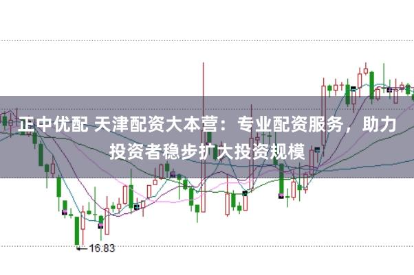 正中优配 天津配资大本营：专业配资服务，助力投资者稳步扩大投资规模