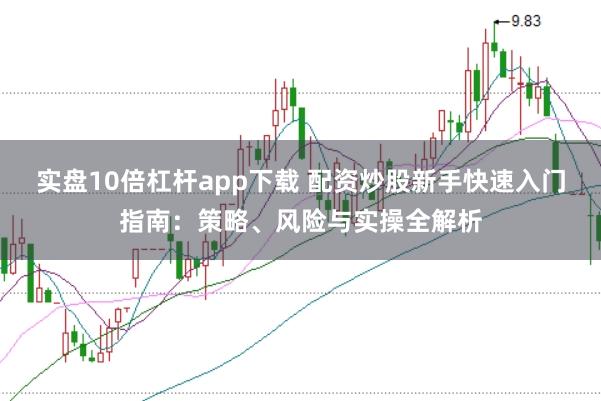 实盘10倍杠杆app下载 配资炒股新手快速入门指南：策略、风险与实操全解析