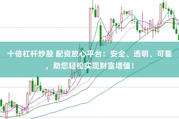 十倍杠杆炒股 配资放心平台：安全、透明、可靠，助您轻松实现财富增值！