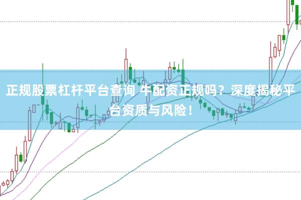 正规股票杠杆平台查询 牛配资正规吗？深度揭秘平台资质与风险！