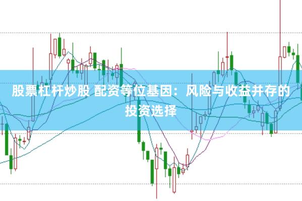 股票杠杆炒股 配资等位基因：风险与收益并存的投资选择