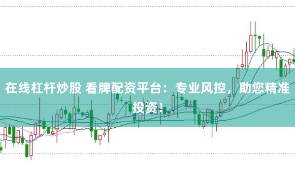 在线杠杆炒股 看牌配资平台：专业风控，助您精准投资！