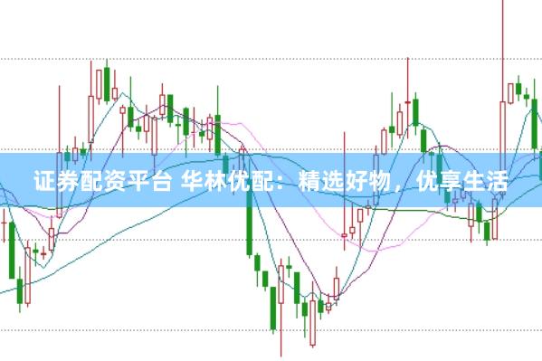 证券配资平台 华林优配：精选好物，优享生活