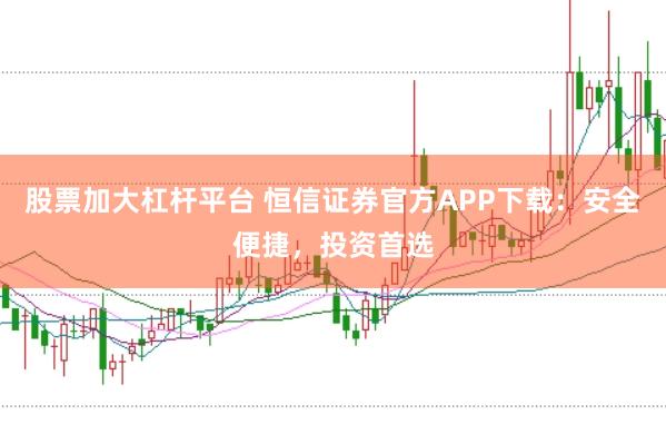 股票加大杠杆平台 恒信证券官方APP下载：安全便捷，投资首选
