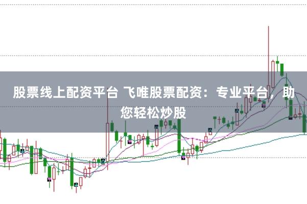 股票线上配资平台 飞唯股票配资：专业平台，助您轻松炒股