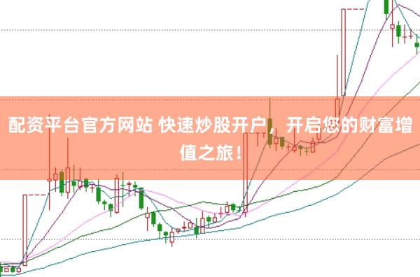 配资平台官方网站 快速炒股开户，开启您的财富增值之旅！