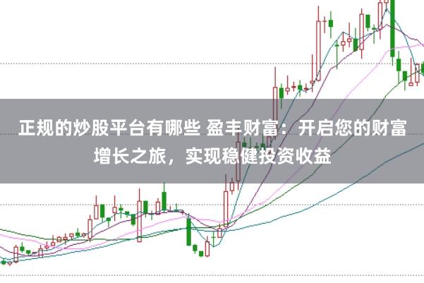 正规的炒股平台有哪些 盈丰财富：开启您的财富增长之旅，实现稳健投资收益